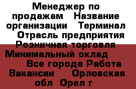 Менеджер по продажам › Название организации ­ Терминал7 › Отрасль предприятия ­ Розничная торговля › Минимальный оклад ­ 60 000 - Все города Работа » Вакансии   . Орловская обл.,Орел г.